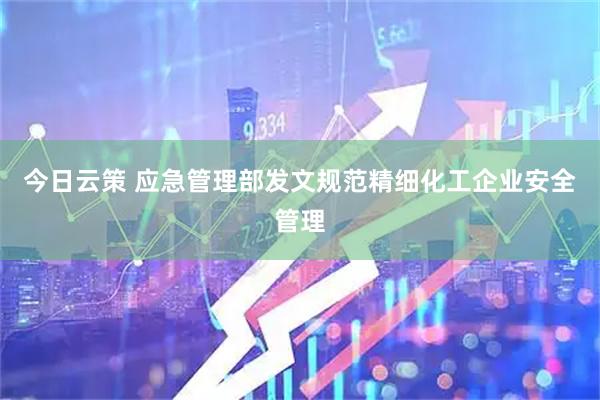 今日云策 应急管理部发文规范精细化工企业安全管理