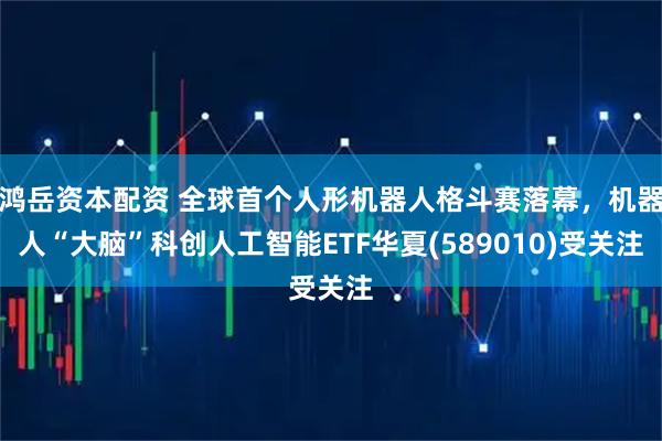 鸿岳资本配资 全球首个人形机器人格斗赛落幕，机器人“大脑”科创人工智能ETF华夏(589010)受关注