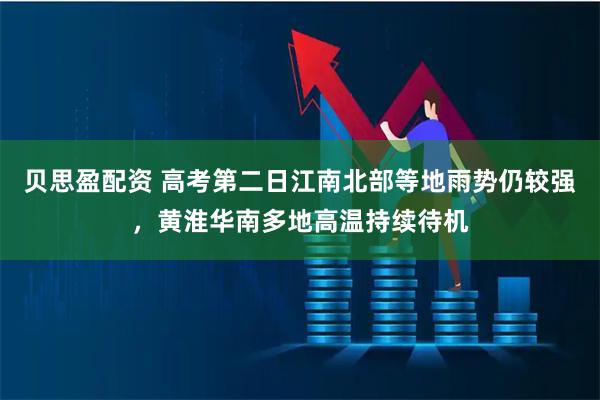贝思盈配资 高考第二日江南北部等地雨势仍较强，黄淮华南多地高温持续待机