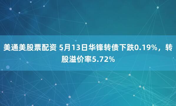 美通美股票配资 5月13日华锋转债下跌0.19%，转股溢价率5.72%