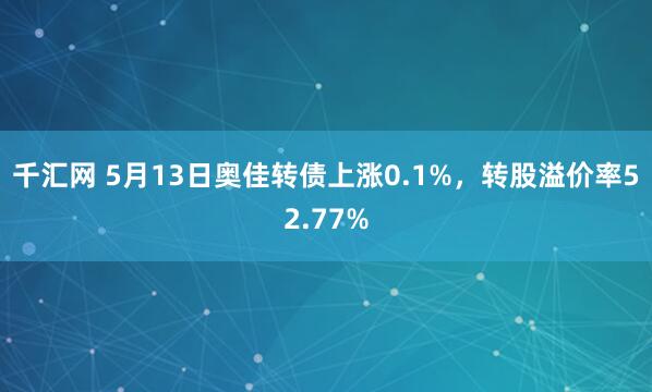 千汇网 5月13日奥佳转债上涨0.1%，转股溢价率52.77%