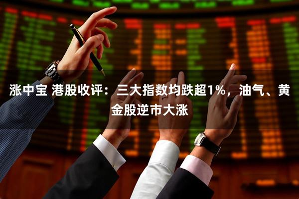 涨中宝 港股收评：三大指数均跌超1%，油气、黄金股逆市大涨