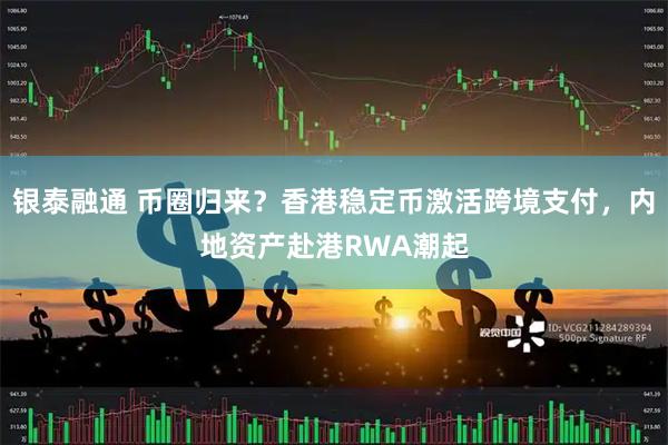 银泰融通 币圈归来？香港稳定币激活跨境支付，内地资产赴港RWA潮起