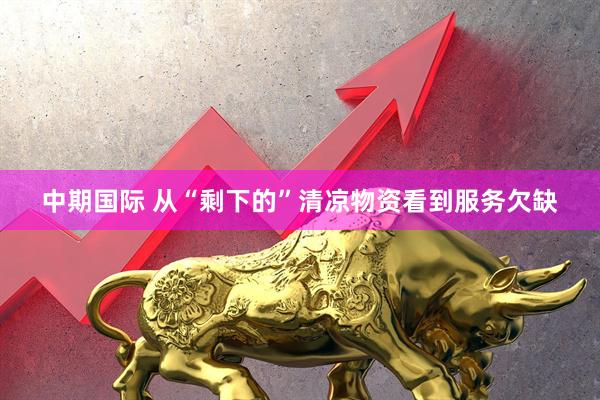 中期国际 从“剩下的”清凉物资看到服务欠缺