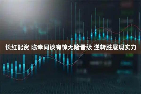 长红配资 陈幸同谈有惊无险晋级 逆转胜展现实力