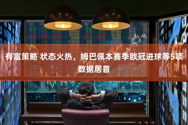 有富策略 状态火热，姆巴佩本赛季欧冠进球等5项数据居首