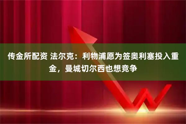 传金所配资 法尔克：利物浦愿为签奥利塞投入重金，曼城切尔西也想竞争