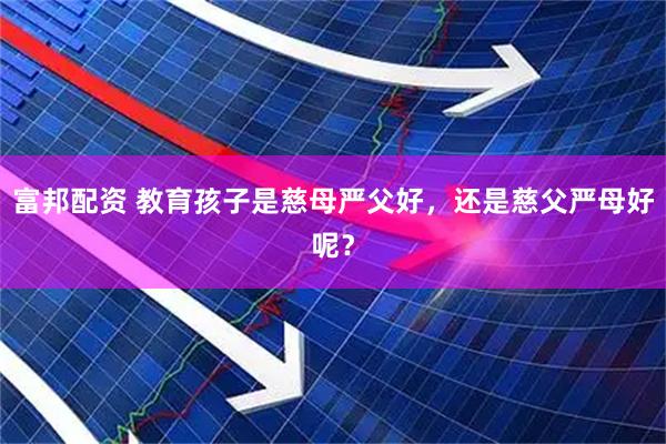 富邦配资 教育孩子是慈母严父好，还是慈父严母好呢？