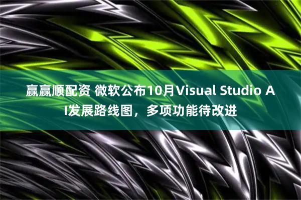 赢赢顺配资 微软公布10月Visual Studio AI发展路线图，多项功能待改进