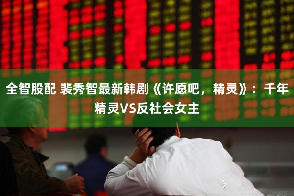 全智股配 裴秀智最新韩剧《许愿吧，精灵》：千年精灵VS反社会女主