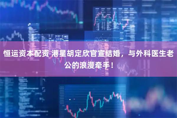恒运资本配资 港星胡定欣官宣结婚，与外科医生老公的浪漫牵手！