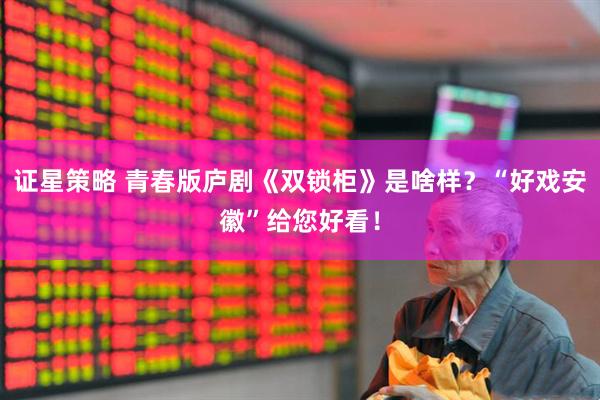证星策略 青春版庐剧《双锁柜》是啥样？“好戏安徽”给您好看！