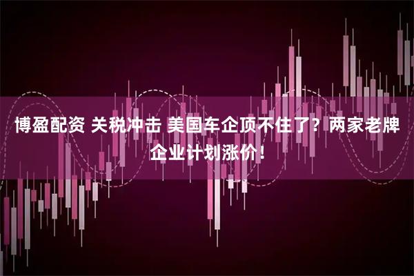 博盈配资 关税冲击 美国车企顶不住了？两家老牌企业计划涨价！