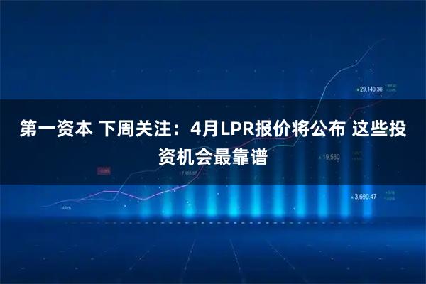 第一资本 下周关注：4月LPR报价将公布 这些投资机会最靠谱