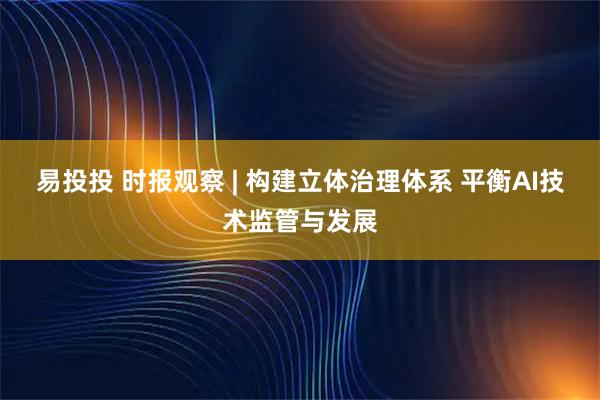易投投 时报观察 | 构建立体治理体系 平衡AI技术监管与发展