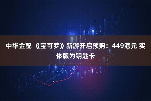 中华金配 《宝可梦》新游开启预购：449港元 实体版为钥匙卡