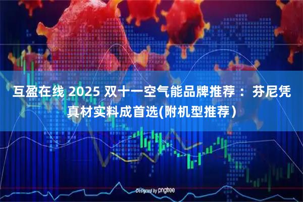 互盈在线 2025 双十一空气能品牌推荐 ：芬尼凭真材实料成首选(附机型推荐）