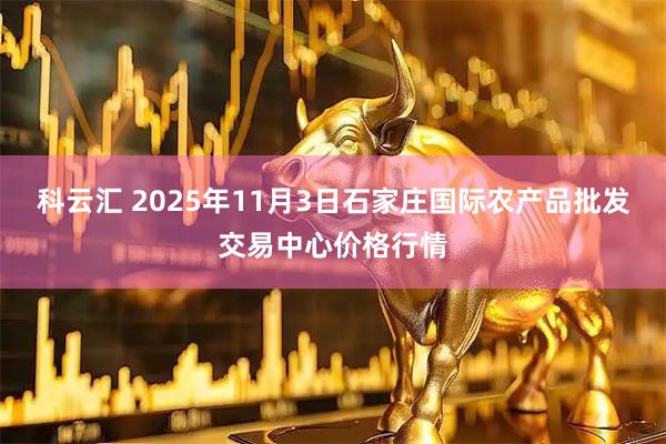 科云汇 2025年11月3日石家庄国际农产品批发交易中心价格行情