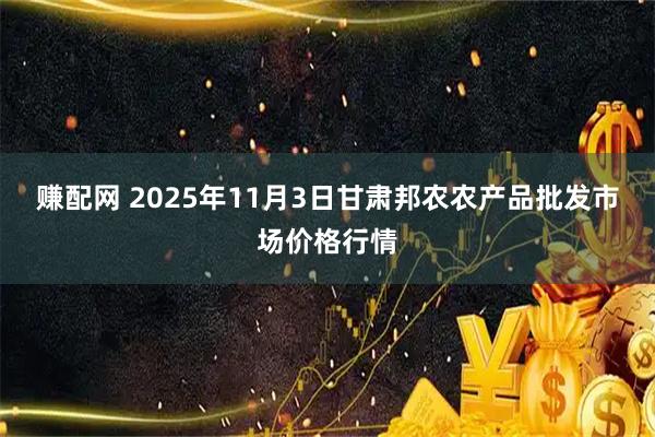 赚配网 2025年11月3日甘肃邦农农产品批发市场价格行情