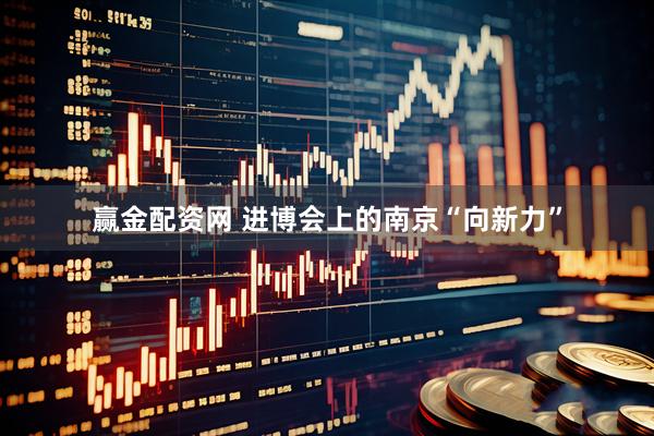 赢金配资网 进博会上的南京“向新力”