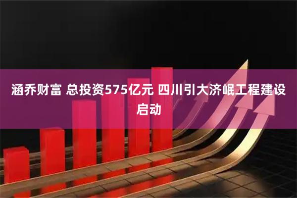 涵乔财富 总投资575亿元 四川引大济岷工程建设启动