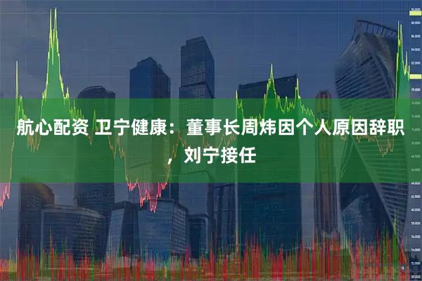航心配资 卫宁健康:董事长周炜因个人原因辞职,刘宁接任