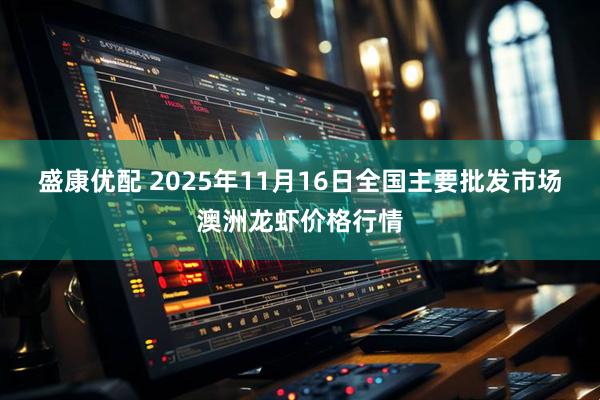盛康优配 2025年11月16日全国主要批发市场澳洲龙虾价格行情