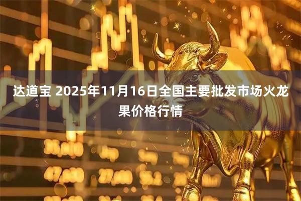 达道宝 2025年11月16日全国主要批发市场火龙果价格行情