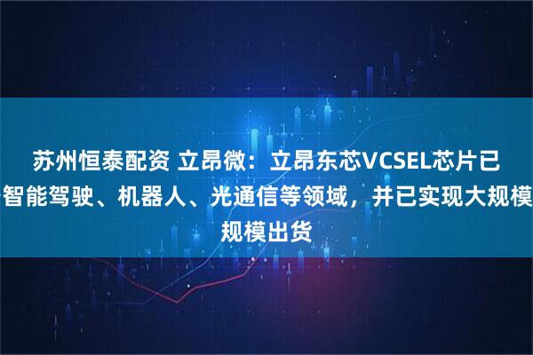 苏州恒泰配资 立昂微:立昂东芯VCSEL芯片已用于智能驾驶、机器人、光通信等领域,并已实现大规模出货