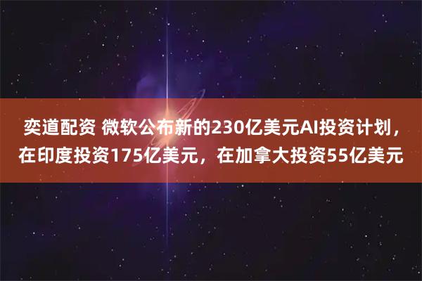 奕道配资 微软公布新的230亿美元AI投资计划,在印度投资175亿美元,在加拿大投资55亿美元