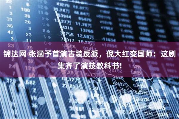 锦达网 张涵予首演古装反派，倪大红变国师：这剧集齐了演技教科书!