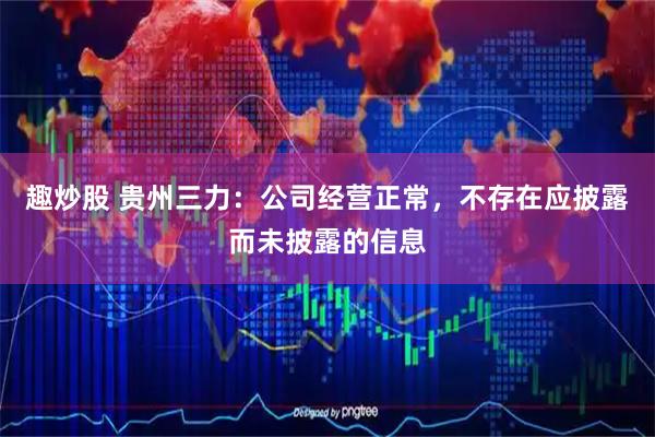 趣炒股 贵州三力：公司经营正常，不存在应披露而未披露的信息