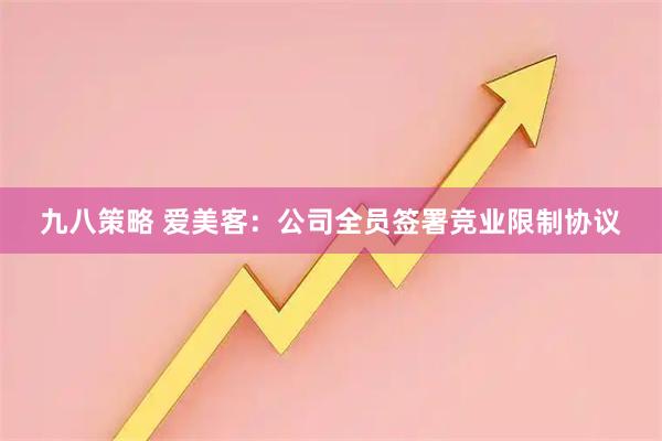 九八策略 爱美客：公司全员签署竞业限制协议