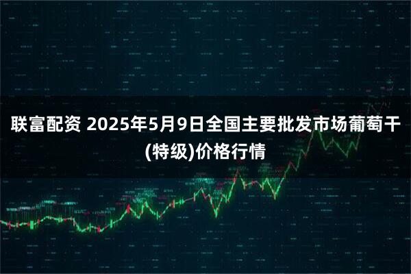 联富配资 2025年5月9日全国主要批发市场葡萄干(特级)价格行情