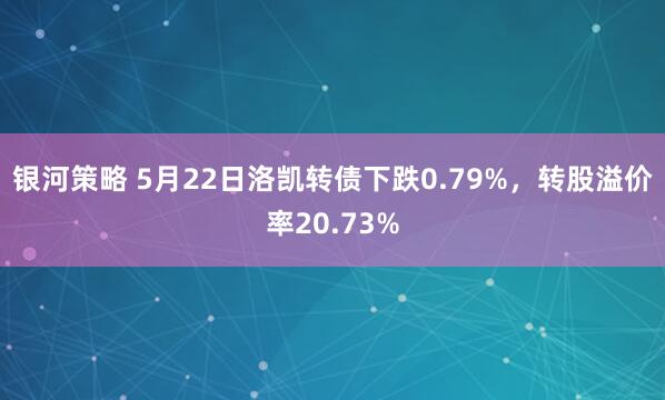 银河策略 5月22日洛凯转债下跌0.79%,转股溢价率20.73%