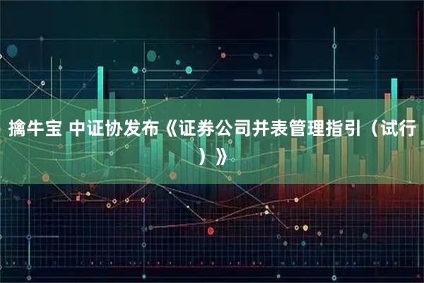 擒牛宝 中证协发布《证券公司并表管理指引（试行）》