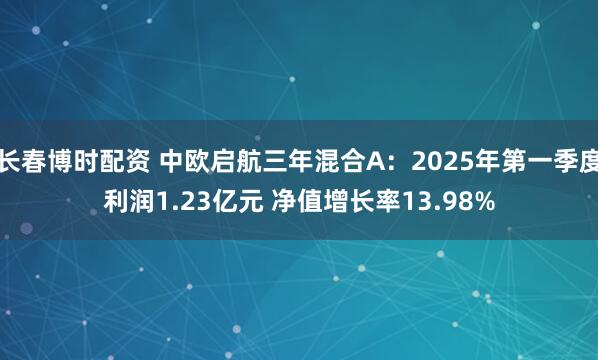 长春博时配资 中欧启航三年混合A：2025年第一季度利润1.23亿元 净值增长率13.98%