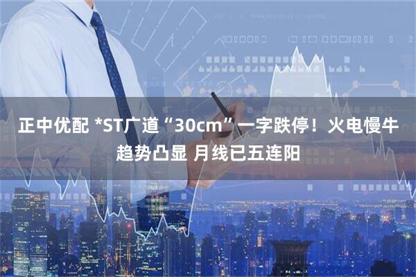 正中优配 *ST广道“30cm”一字跌停！火电慢牛趋势凸显 月线已五连阳