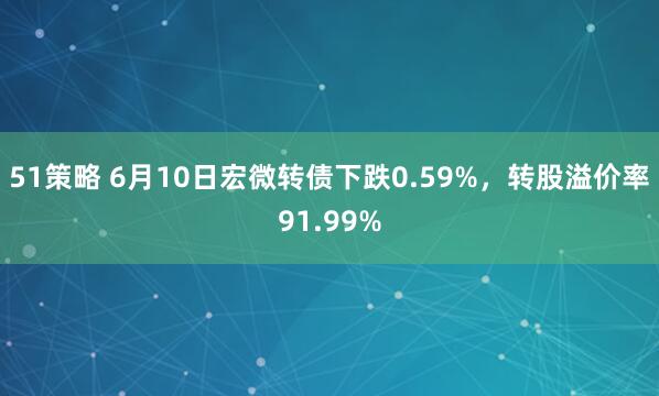 51策略 6月10日宏微转债下跌0.59%，转股溢价率91.99%