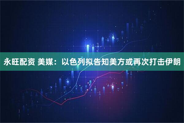 永旺配资 美媒:以色列拟告知美方或再次打击伊朗