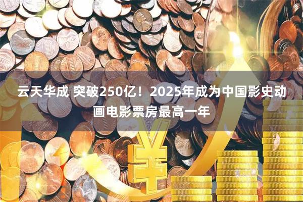 云天华成 突破250亿！2025年成为中国影史动画电影票房最高一年