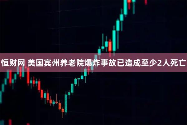 恒财网 美国宾州养老院爆炸事故已造成至少2人死亡