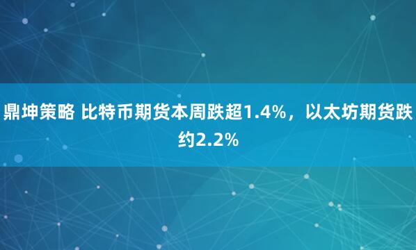 鼎坤策略 比特币期货本周跌超1.4%，以太坊期货跌约2.2%
