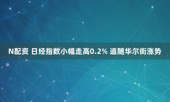 N配资 日经指数小幅走高0.2% 追随华尔街涨势