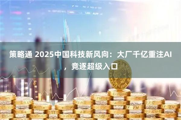 策略通 2025中国科技新风向：大厂千亿重注AI，竞逐超级入口