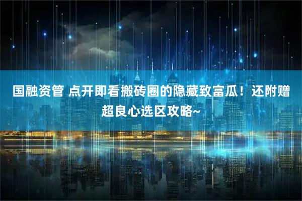 国融资管 点开即看搬砖圈的隐藏致富瓜！还附赠超良心选区攻略~