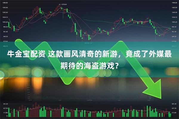 牛金宝配资 这款画风清奇的新游，竟成了外媒最期待的海盗游戏？