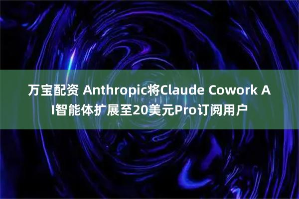 万宝配资 Anthropic将Claude Cowork AI智能体扩展至20美元Pro订阅用户