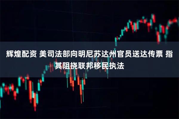 辉煌配资 美司法部向明尼苏达州官员送达传票 指其阻挠联邦移民执法