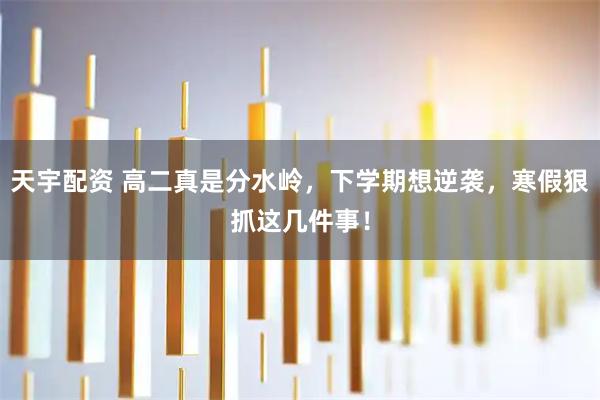 天宇配资 高二真是分水岭,下学期想逆袭,寒假狠抓这几件事!
